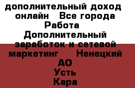 дополнительный доход  онлайн - Все города Работа » Дополнительный заработок и сетевой маркетинг   . Ненецкий АО,Усть-Кара п.